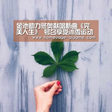 金池助力冬奥献唱新曲《完美人生》 号召享受冰雪运动_爱游戏棋牌(图1) 爱游戏官方入口