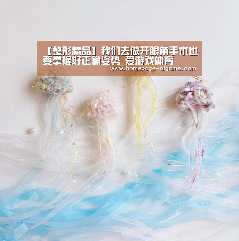 【整形精品】我们去做开眼角手术也要掌握好正确姿势_爱游戏体育(图2) 爱游戏官方入口