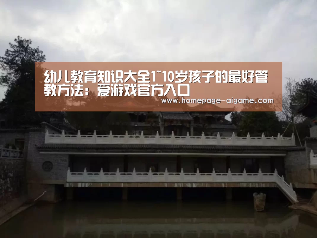 幼儿教育知识大全1~10岁孩子的最好管教方法:爱游戏官方入口(图1) 爱游戏官方入口